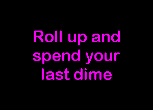 RoII up and

spend your
last dime