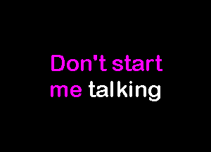 Don't start

me talking
