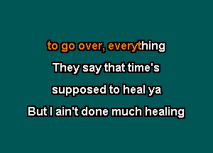 to go over, everything
They say that time's

supposed to heal ya

Butl ain't done much healing