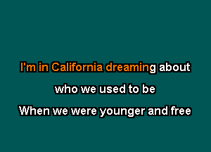 I'm in California dreaming about

who we used to be

When we were younger and free
