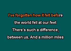 I've forgotten how it felt before

the world fell at our feet
There's such a difference,

between us, And a million miles