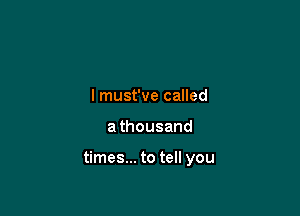 I must've called

a thousand

times... to tell you