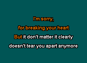 I'm sorry,
for breaking your heart

But it don't matter it clearly

doesn't tear you apart anymore