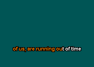 of us, are running out of time