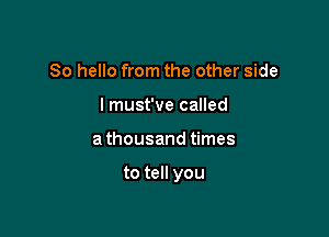 So hello from the other side
I must've called

athousand times

to tell you