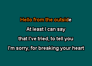 Hello from the outside
At leastl can say

that I've tried, to tell you

I'm sorry, for breaking your heart