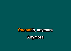 Ooooohh, anymore

Anymore