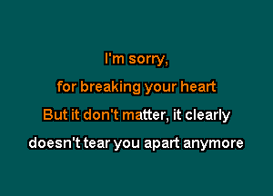 I'm sorry,
for breaking your heart

But it don't matter, it clearly

doesn't tear you apart anymore