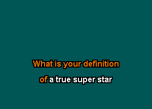 What is your definition

of a true super star