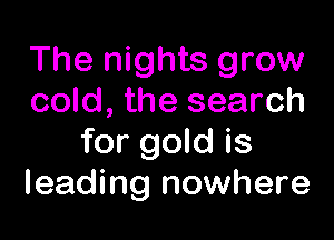 The nights grow
cold, the search

for gold is
leading nowhere
