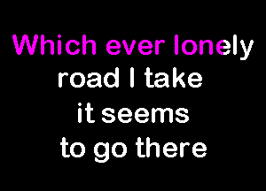 Which ever lonely
road I take

it seems
to go there