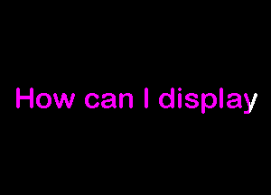 How can I display