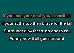 lfyou lose your soul, you'll lose it all
If your at the top then brace for the fall
Surrounded by faces, no one to call

Funny how it all goes around