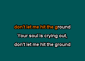 don't let me hit the ground

Your soul is crying out,

don't let me hit the ground