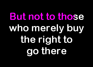 But not to those
who merely buy

the right to
go there