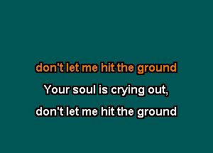 don't let me hit the ground

Your soul is crying out,

don't let me hit the ground