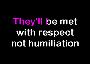 They'll be met

with respect
not humiliation