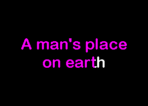 A man's place

on earth