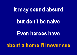 It may sound absurd

but don? be naive
Even heroes have

about a home Pll never see