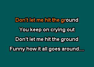 Don't let me hit the ground
You keep on crying out

Don't let me hit the ground

Funny how it all goes around....