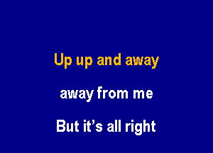 Up up and away

away from me

But it's all right