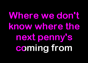 Where we don't
know where the

next penny's
coming from