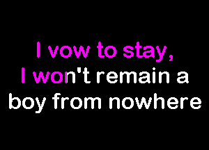 I vow to stay,

I won't remain a
boy from nowhere