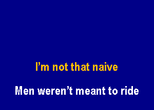 Pm not that naive

Men weren't meant to ride