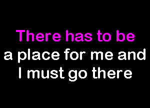 There has to be

a place for me and
I must go there