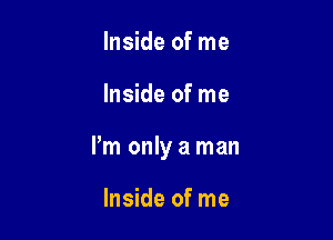 Inside of me

Inside of me

Pm only a man

Inside of me