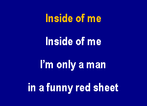 Inside of me
Inside of me

Pm only a man

in a funny red sheet