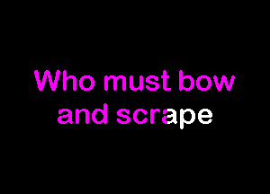 Who must bow

and scrape