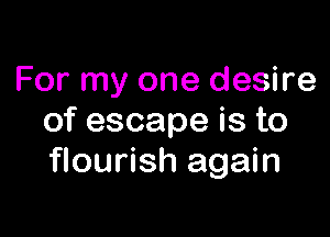 For my one desire

of escape is to
flourish again