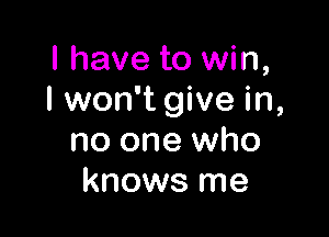 I have to win,
I won't give in,

no one who
knows me