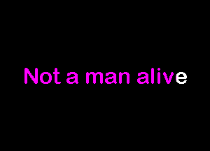Not a man alive