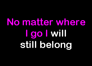 No matter where

I go I will
still belong