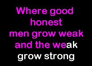 Where good
honest

men grow weak
and the weak
grow strong