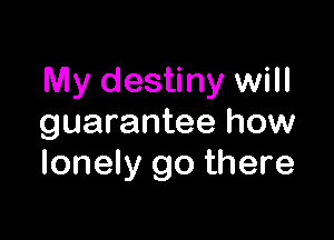 My destiny will

guarantee how
lonely go there