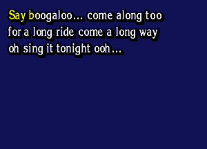 Say boogaloo... come along too
fora long ride come a long way
oh sing it tonight ooh...