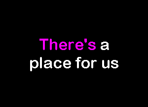 There's a

place for us