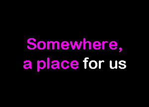 Somewhere,

a place for us