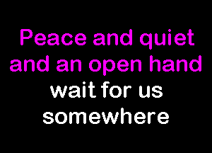 Peace and quiet
and an open hand

wait for us
somewhere