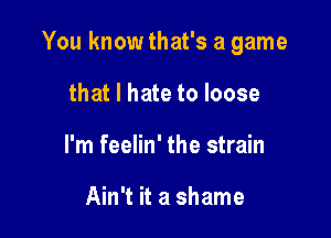 You know that's a game

that I hate to loose
I'm feelin' the strain

Ain't it a shame