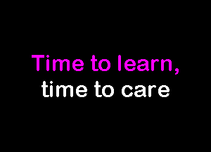 Time to learn,

time to care