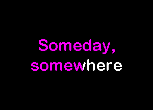 Someday,

somewhere