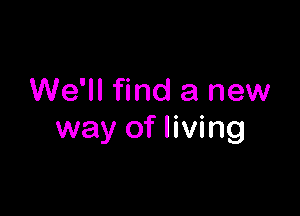 We'll find a new

way of living