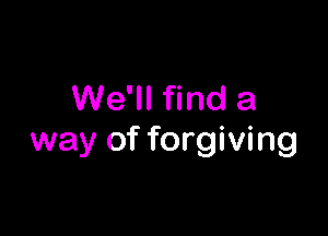 We'll find a

way of forgiving