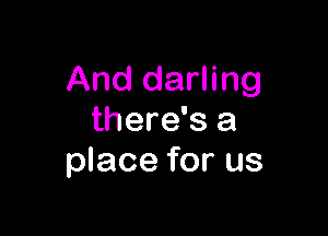 And darling

there's a
place for us