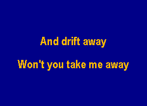 And drift away

Won't you take me away