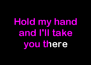 Hold my hand

and I'll take
you there